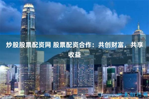 炒股股票配资网 股票配资合作：共创财富，共享收益