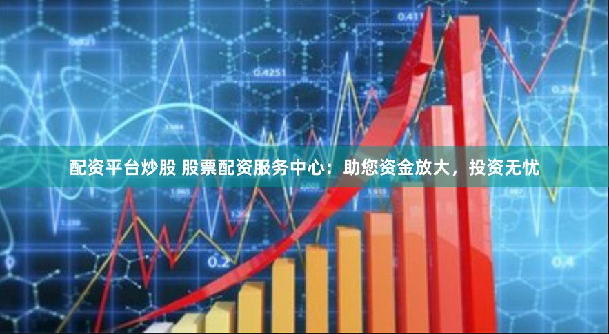 配资平台炒股 股票配资服务中心：助您资金放大，投资无忧