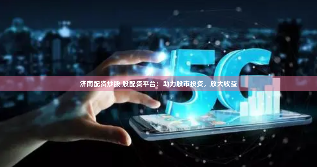 济南配资炒股 股配资平台：助力股市投资，放大收益