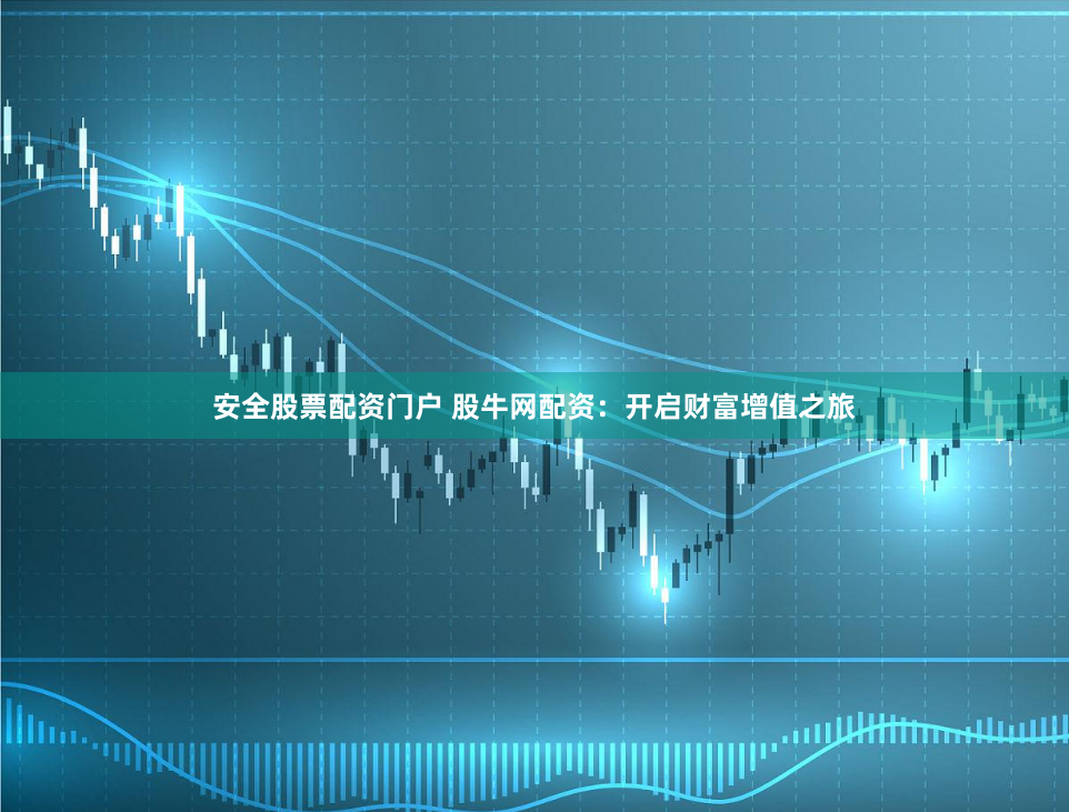 安全股票配资门户 股牛网配资：开启财富增值之旅