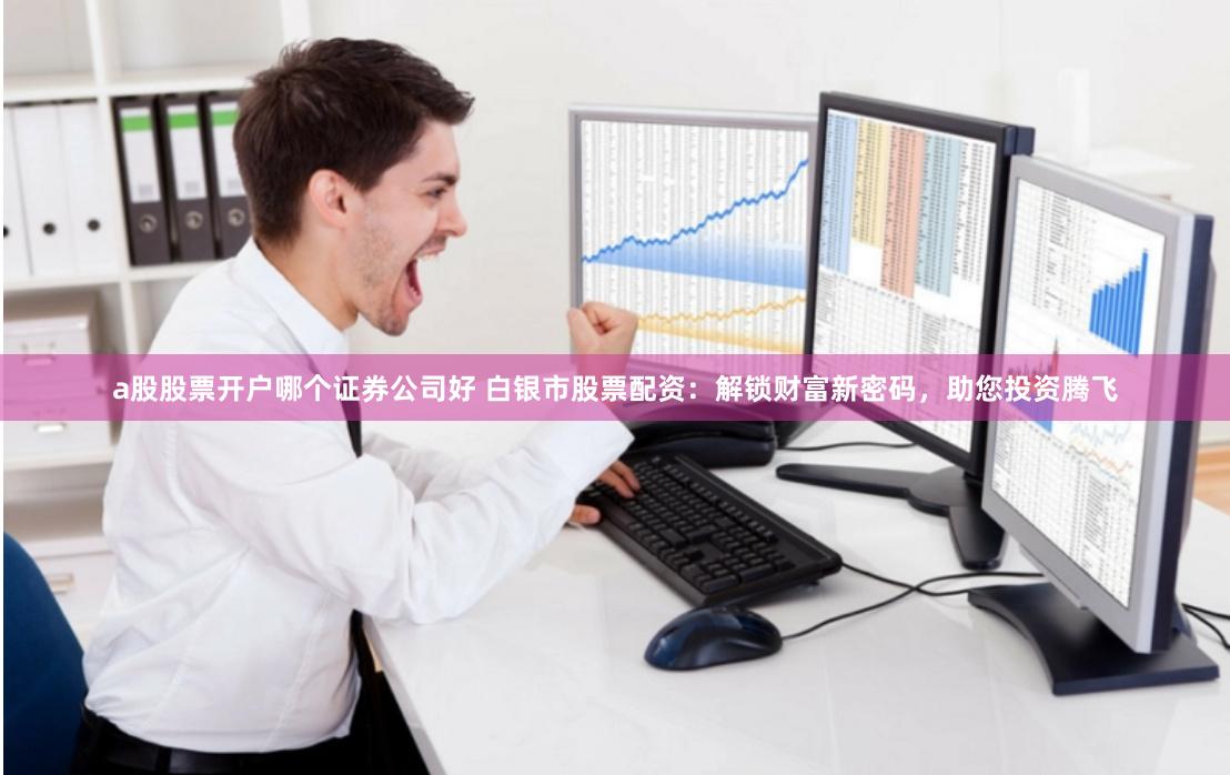 a股股票开户哪个证券公司好 白银市股票配资:解锁财富新密码,助您投资腾飞