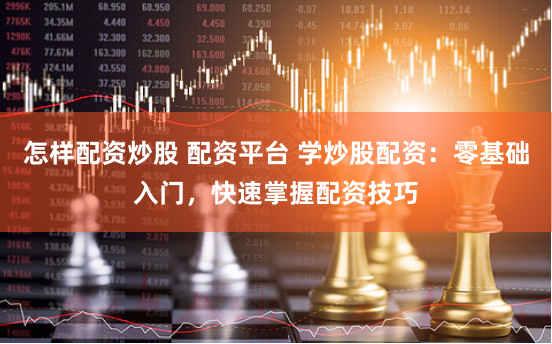 怎样配资炒股 配资平台 学炒股配资:零基础入门,快速掌握配资技巧