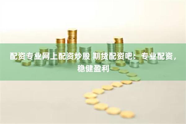 配资专业网上配资炒股 期货配资吧：专业配资，稳健盈利