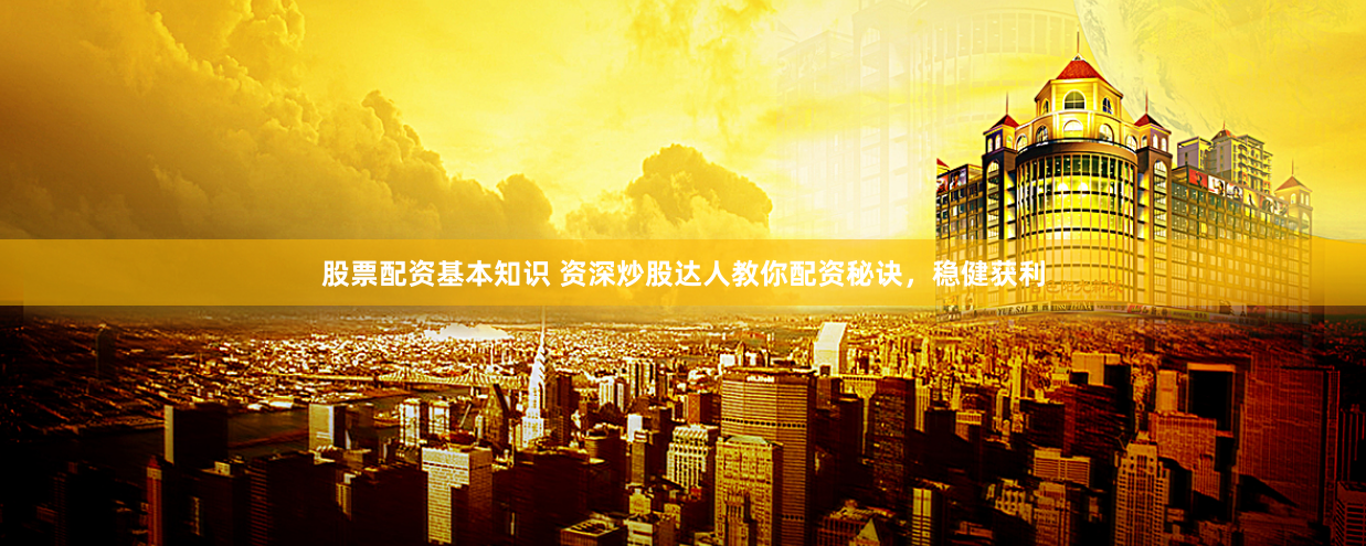 股票配资基本知识 资深炒股达人教你配资秘诀，稳健获利