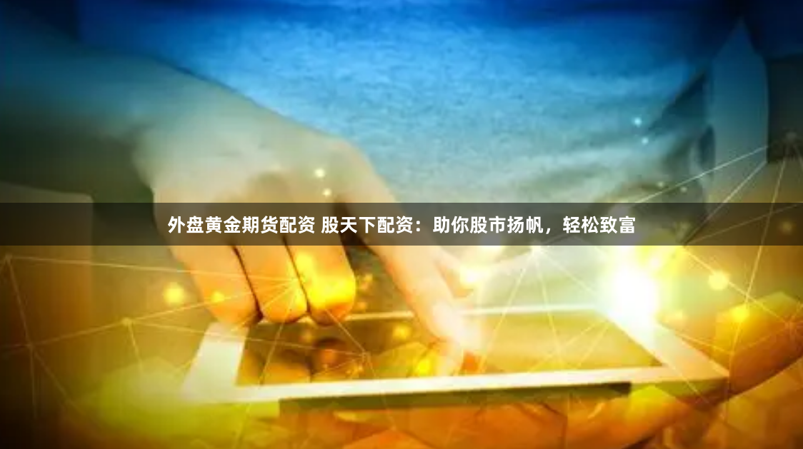 外盘黄金期货配资 股天下配资：助你股市扬帆，轻松致富