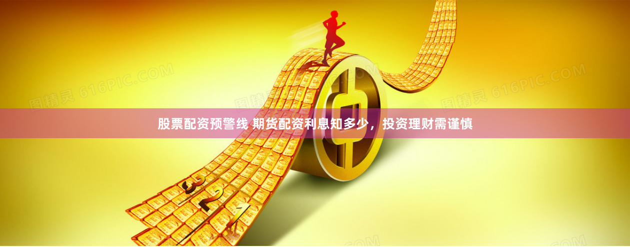 股票配资预警线 期货配资利息知多少，投资理财需谨慎