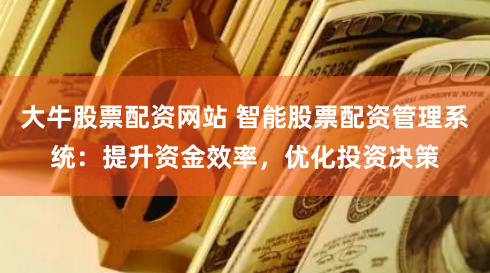 大牛股票配资网站 智能股票配资管理系统：提升资金效率，优化投资决策