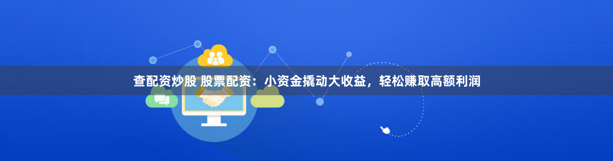 查配资炒股 股票配资：小资金撬动大收益，轻松赚取高额利润