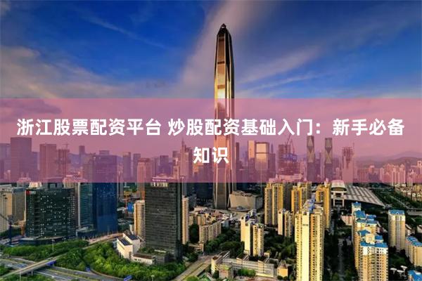 浙江股票配资平台 炒股配资基础入门：新手必备知识