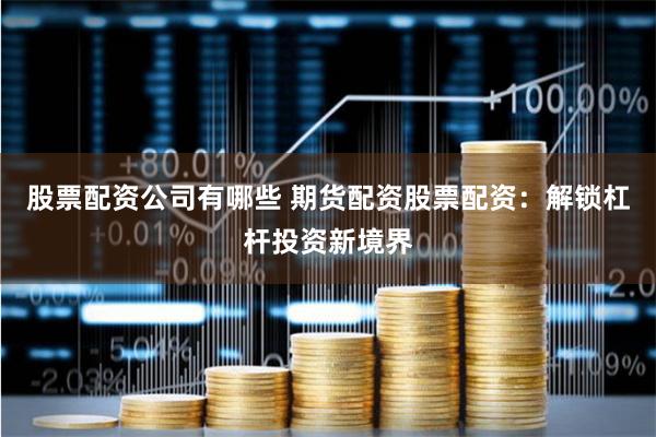 股票配资公司有哪些 期货配资股票配资：解锁杠杆投资新境界