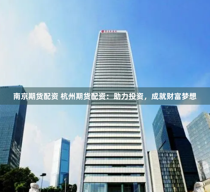 南京期货配资 杭州期货配资：助力投资，成就财富梦想