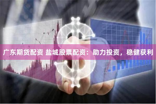 广东期货配资 盐城股票配资：助力投资，稳健获利