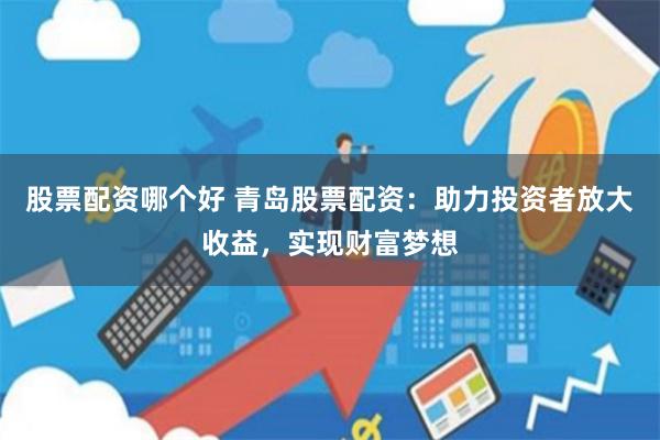 股票配资哪个好 青岛股票配资：助力投资者放大收益，实现财富梦想