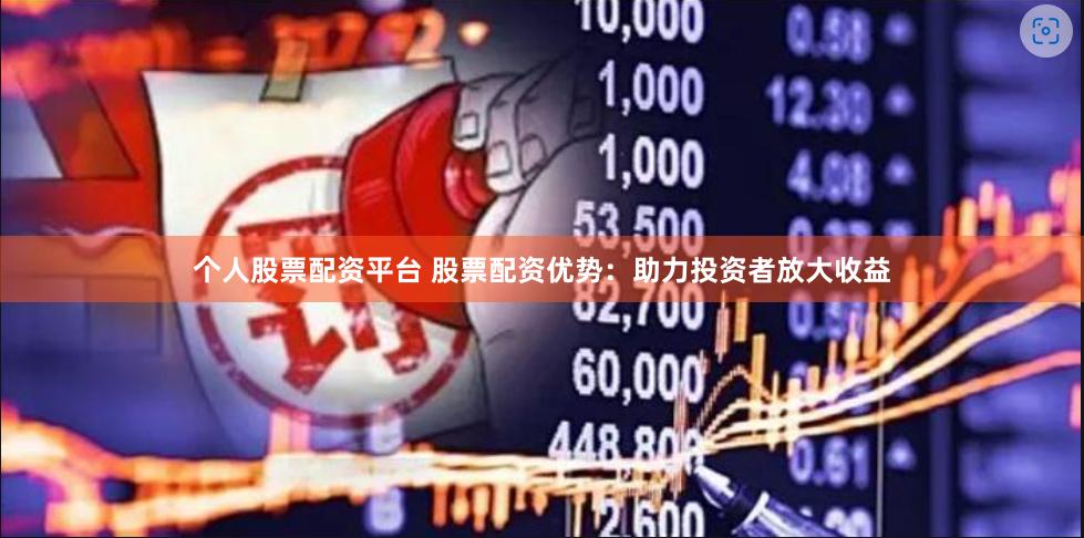 个人股票配资平台 股票配资优势：助力投资者放大收益