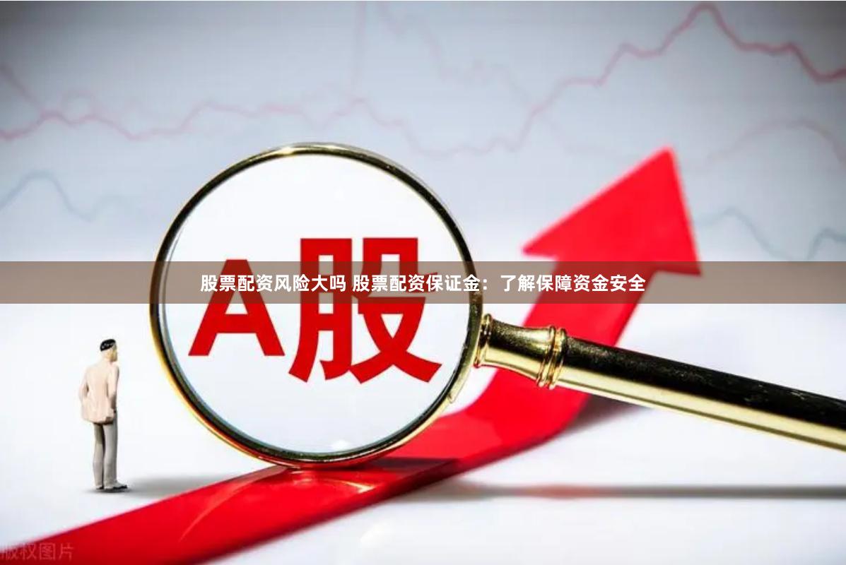 股票配资风险大吗 股票配资保证金：了解保障资金安全