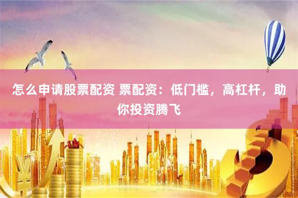 怎么申请股票配资 票配资：低门槛，高杠杆，助你投资腾飞
