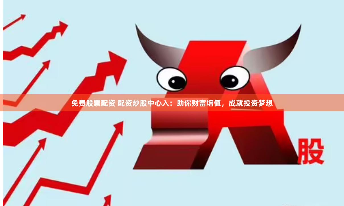免费股票配资 配资炒股中心入：助你财富增值，成就投资梦想