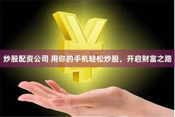 炒股配资公司 用你的手机轻松炒股，开启财富之路