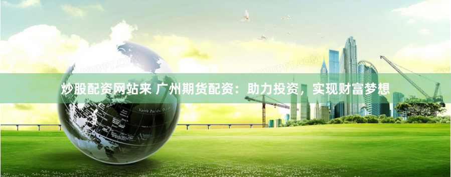 炒股配资网站来 广州期货配资：助力投资，实现财富梦想