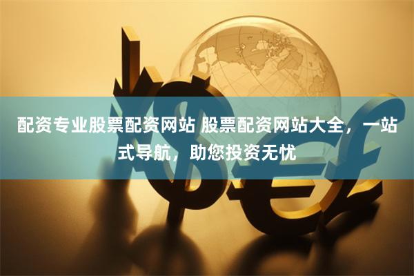 配资专业股票配资网站 股票配资网站大全，一站式导航，助您投资无忧