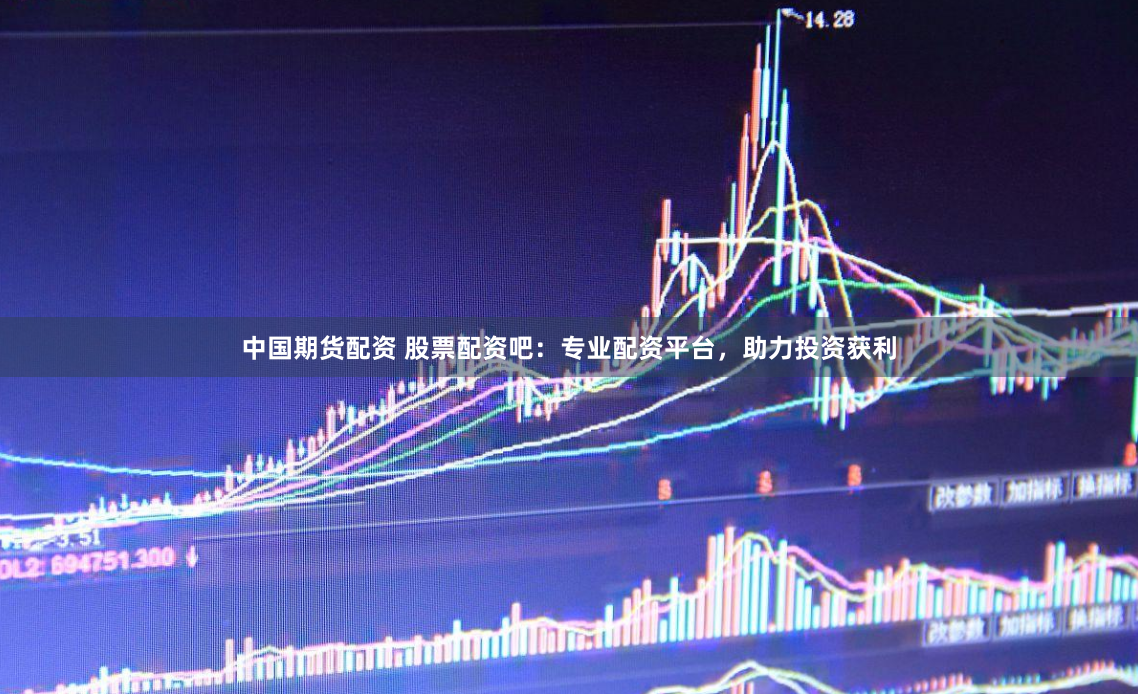 中国期货配资 股票配资吧：专业配资平台，助力投资获利