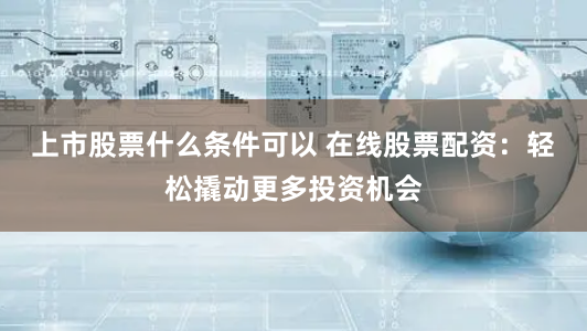 上市股票什么条件可以 在线股票配资:轻松撬动更多投资机会