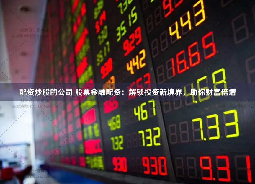 配资炒股的公司 股票金融配资：解锁投资新境界，助你财富倍增