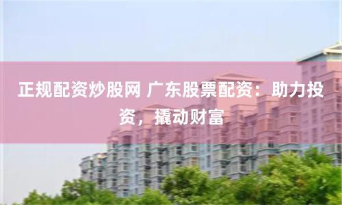 正规配资炒股网 广东股票配资：助力投资，撬动财富