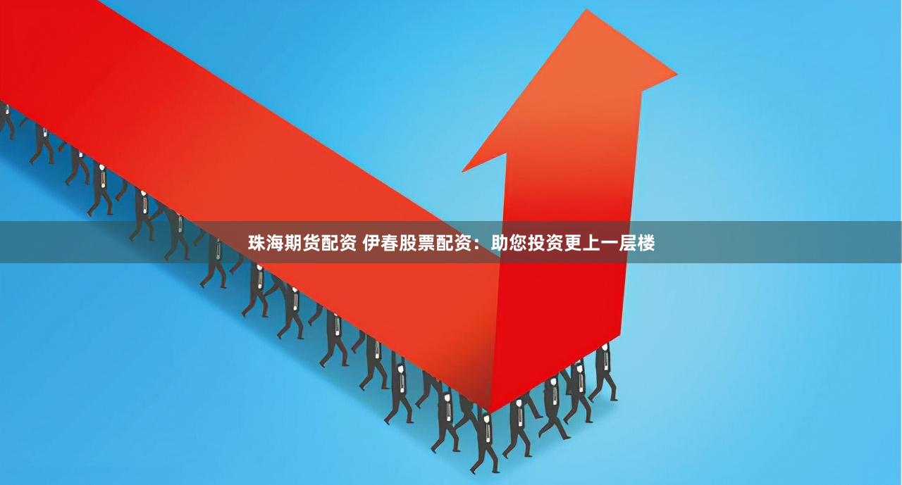 珠海期货配资 伊春股票配资：助您投资更上一层楼