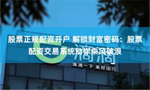 股票正规配资开户 解锁财富密码：股票配资交易系统助你乘风破浪