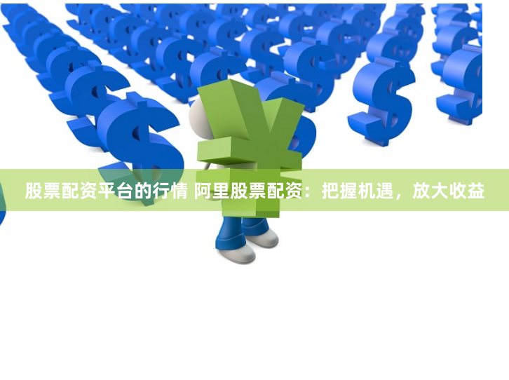 股票配资平台的行情 阿里股票配资：把握机遇，放大收益