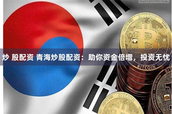 炒 股配资 青海炒股配资：助你资金倍增，投资无忧