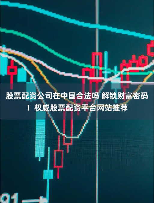 股票配资公司在中国合法吗 解锁财富密码!权威股票配资平台网站推荐
