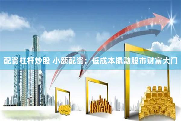 配资杠杆炒股 小额配资：低成本撬动股市财富大门