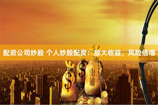 配资公司炒股 个人炒股配资：放大收益，风险倍增
