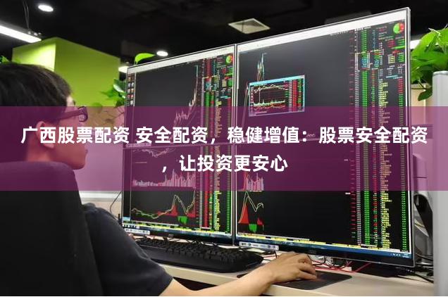 广西股票配资 安全配资，稳健增值：股票安全配资，让投资更安心