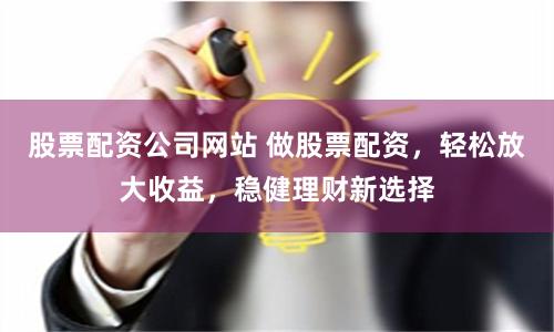 股票配资公司网站 做股票配资，轻松放大收益，稳健理财新选择