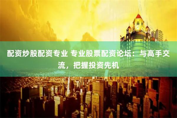 配资炒股配资专业 专业股票配资论坛：与高手交流，把握投资先机