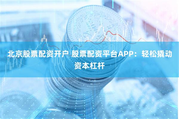 北京股票配资开户 股票配资平台APP：轻松撬动资本杠杆