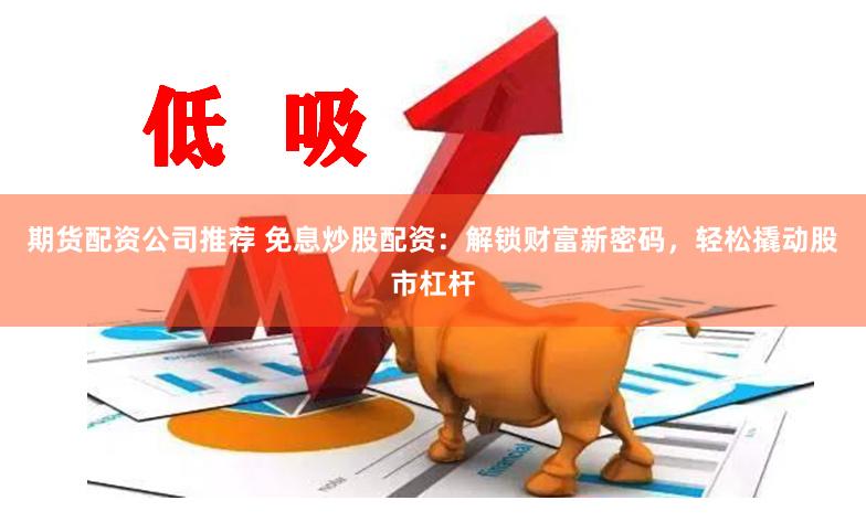 期货配资公司推荐 免息炒股配资：解锁财富新密码，轻松撬动股市杠杆