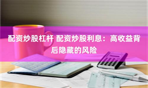 配资炒股杠杆 配资炒股利息：高收益背后隐藏的风险