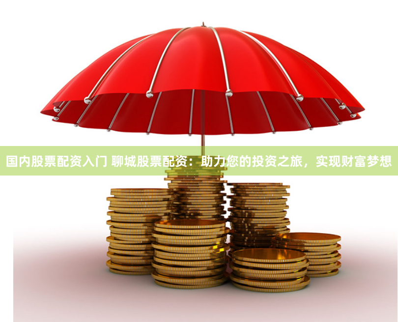 国内股票配资入门 聊城股票配资：助力您的投资之旅，实现财富梦想