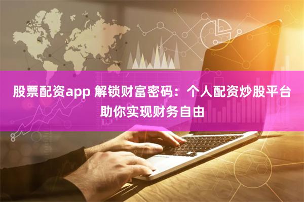 股票配资app 解锁财富密码：个人配资炒股平台助你实现财务自由