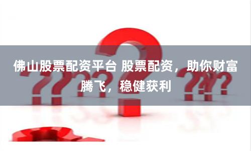 佛山股票配资平台 股票配资，助你财富腾飞，稳健获利