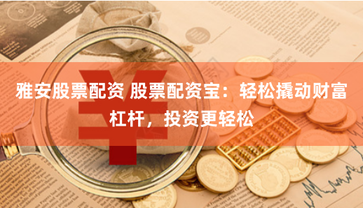 雅安股票配资 股票配资宝：轻松撬动财富杠杆，投资更轻松