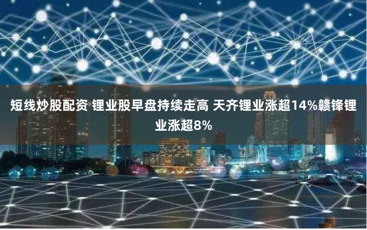 短线炒股配资 锂业股早盘持续走高 天齐锂业涨超14%赣锋锂业涨超8%