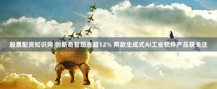 股票配资知识网 创新奇智现涨超12% 两款生成式AI工业软件产品获关注