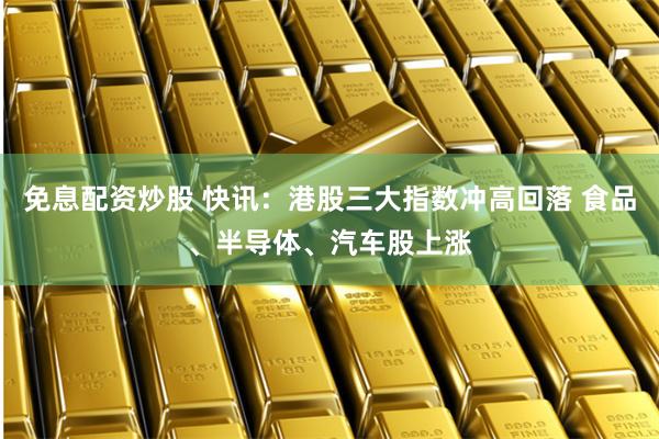 免息配资炒股 快讯：港股三大指数冲高回落 食品、半导体、汽车股上涨