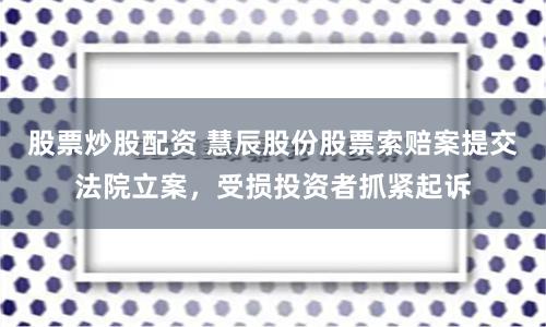 股票炒股配资 慧辰股份股票索赔案提交法院立案，受损投资者抓紧起诉