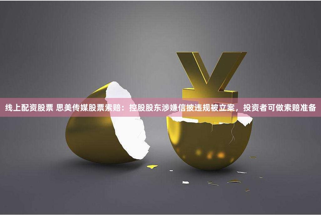 线上配资股票 思美传媒股票索赔：控股股东涉嫌信披违规被立案，投资者可做索赔准备